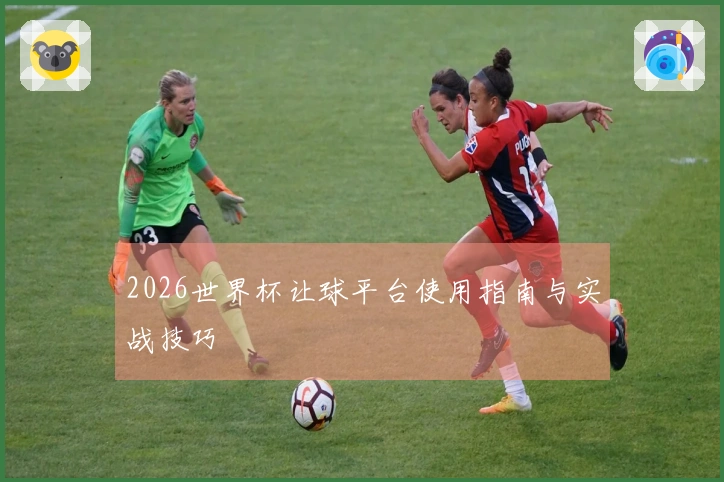 2026世界杯让球平台使用指南与实战技巧