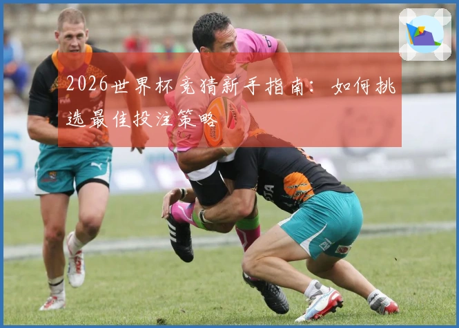 2026世界杯竞猜新手指南：如何挑选最佳投注策略