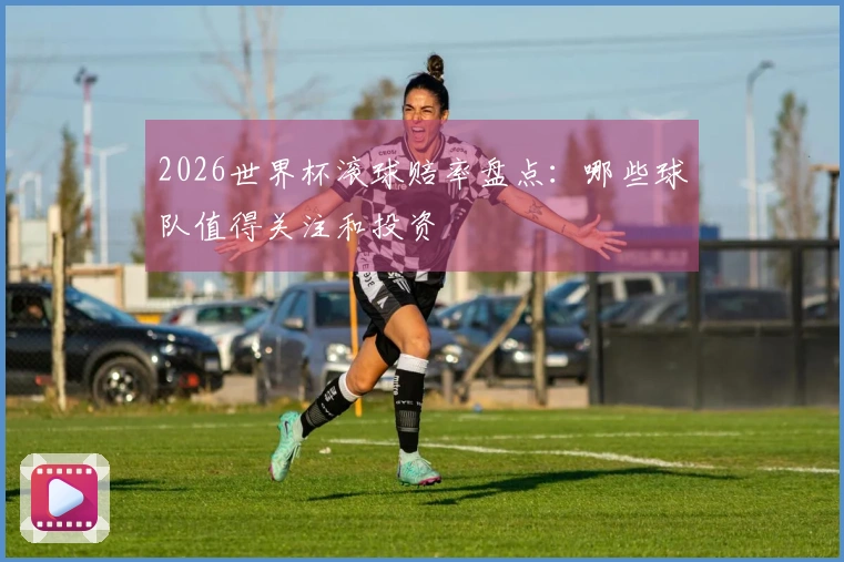 2026世界杯滚球赔率盘点：哪些球队值得关注和投资