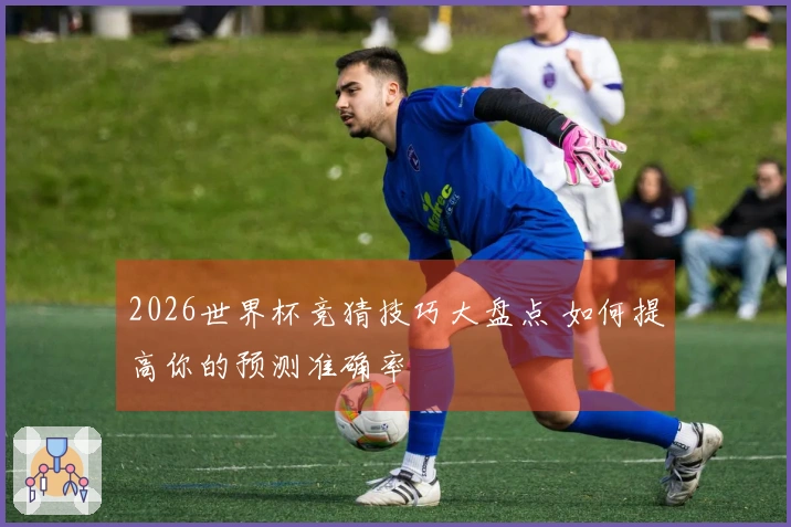 2026世界杯竞猜技巧大盘点 如何提高你的预测准确率