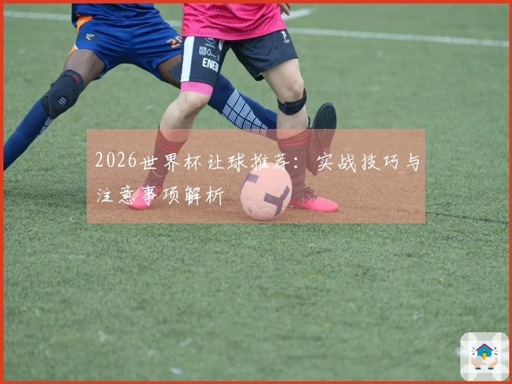 2026世界杯让球推荐:实战技巧与注意事项解析