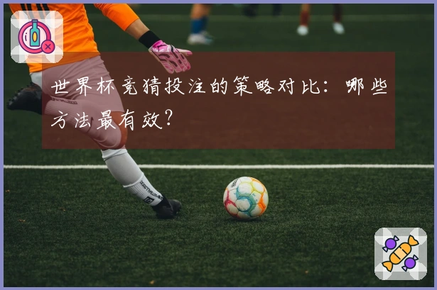 世界杯竞猜投注的策略对比：哪些方法最有效？
