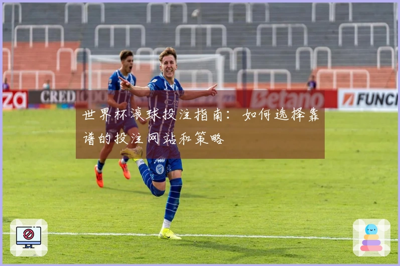 世界杯滚球投注指南：如何选择靠谱的投注网站和策略