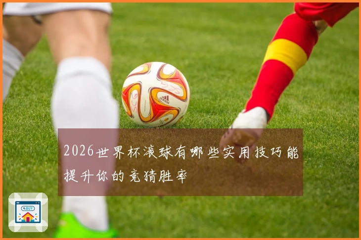 2026世界杯滚球有哪些实用技巧能提升你的竞猜胜率