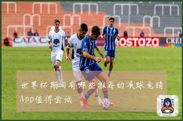 世界杯期间有哪些推荐的滚球竞猜App值得尝试