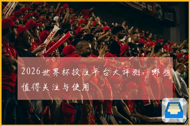 2026世界杯投注平台大评测，哪些值得关注与使用