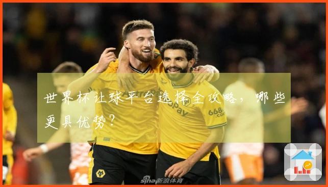 世界杯让球平台选择全攻略，哪些更具优势？