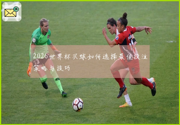 2026世界杯买球如何选择最佳投注策略与技巧
