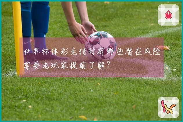 世界杯体彩竞猜时有哪些潜在风险需要老玩家提前了解？