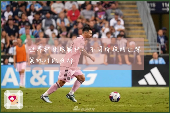 世界杯让球解析：不同阶段的让球策略对比分析