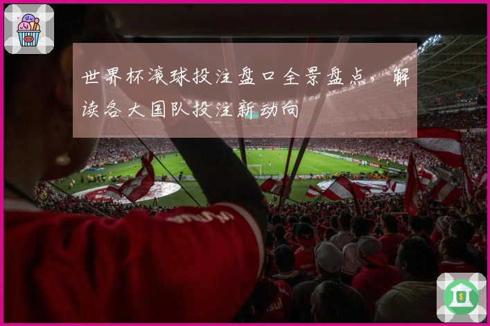 世界杯滚球投注盘口全景盘点，解读各大国队投注新动向