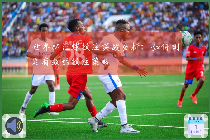 世界杯让球投注实战分析：如何制定有效的投注策略