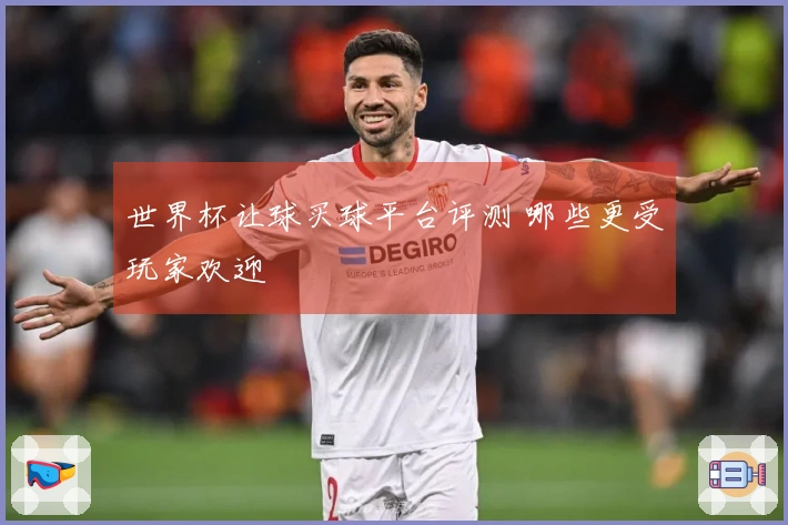 世界杯让球买球平台评测 哪些更受玩家欢迎