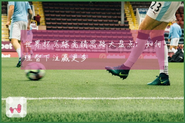 世界杯买球竞猜思路大盘点：如何理智下注赢更多