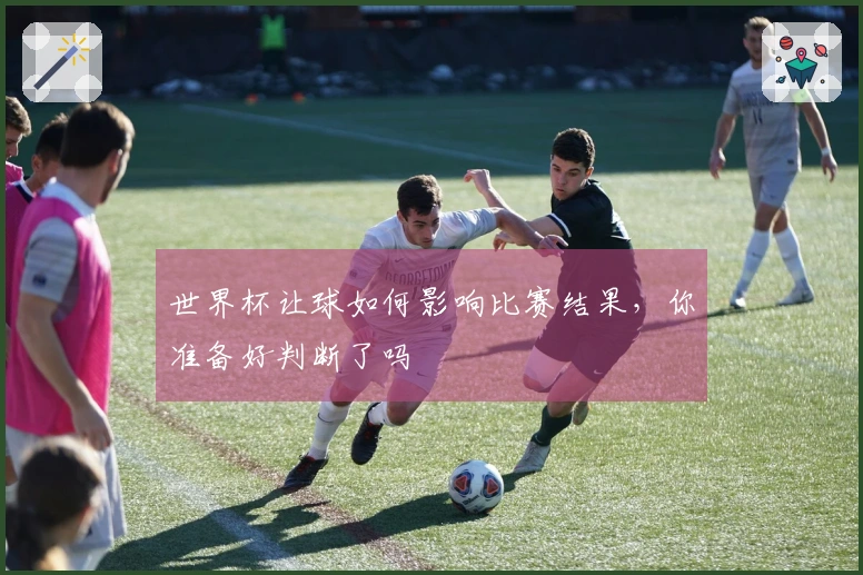 世界杯让球如何影响比赛结果，你准备好判断了吗