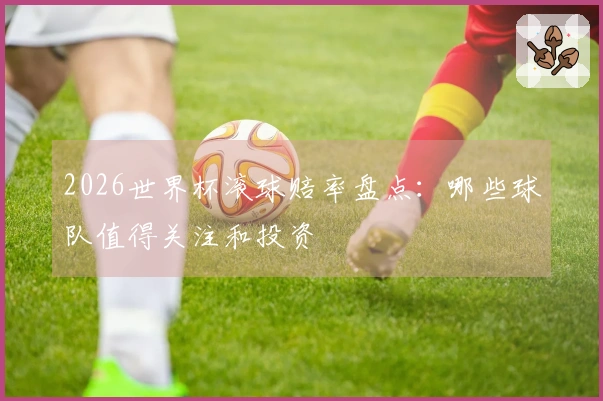 2026世界杯滚球赔率盘点：哪些球队值得关注和投资