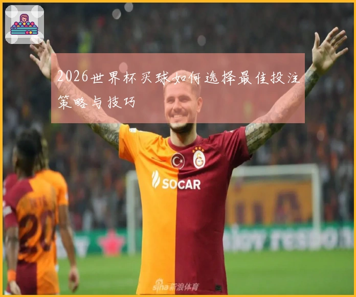 2026世界杯买球如何选择最佳投注策略与技巧