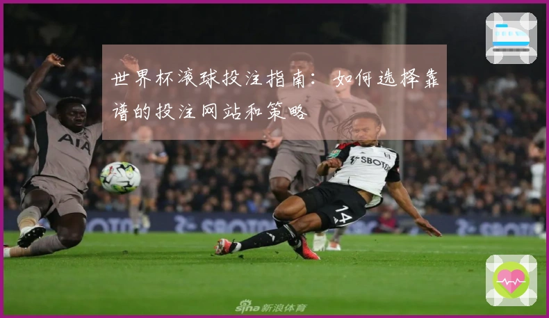 世界杯滚球投注指南：如何选择靠谱的投注网站和策略